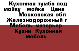 Кухонная тумба под мойку   мойка › Цена ­ 1 000 - Московская обл., Железнодорожный г. Мебель, интерьер » Кухни. Кухонная мебель   